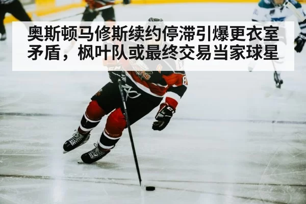 奥斯顿马修斯续约停滞引爆更衣室矛盾，枫叶队或最终交易当家球星