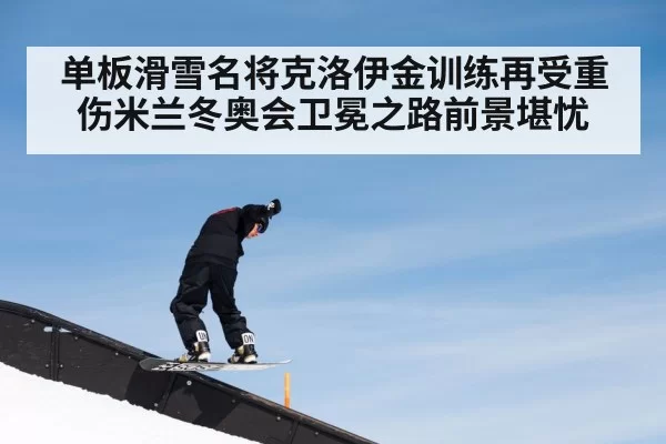 单板滑雪名将克洛伊金训练再受重伤米兰冬奥会卫冕之路前景堪忧