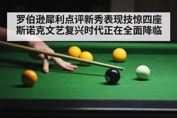 罗伯逊犀利点评新秀表现技惊四座 斯诺克文艺复兴时代正在全面降临