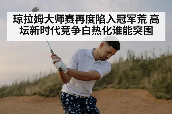 琼拉姆大师赛再度陷入冠军荒 高坛新时代竞争白热化谁能突围