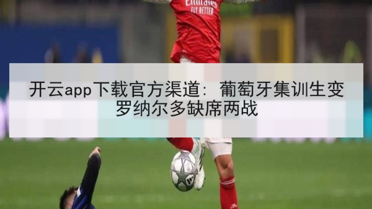 开云app下载官方渠道: 葡萄牙集训生变罗纳尔多缺席两战