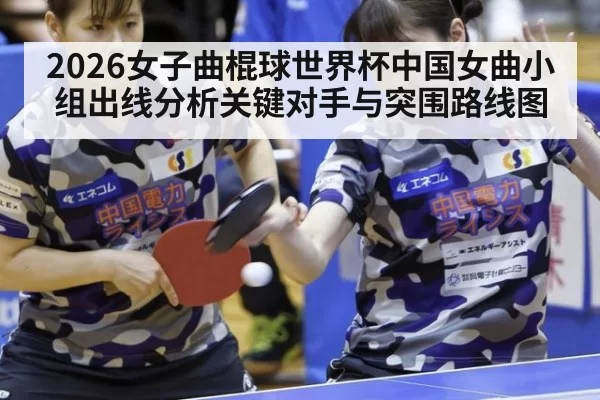 2026女子曲棍球世界杯中国女曲小组出线分析关键对手与突围路线图
